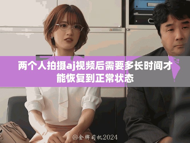 兩個人拍攝aj視頻后需要多長時間才能恢復到正常狀態(tài)