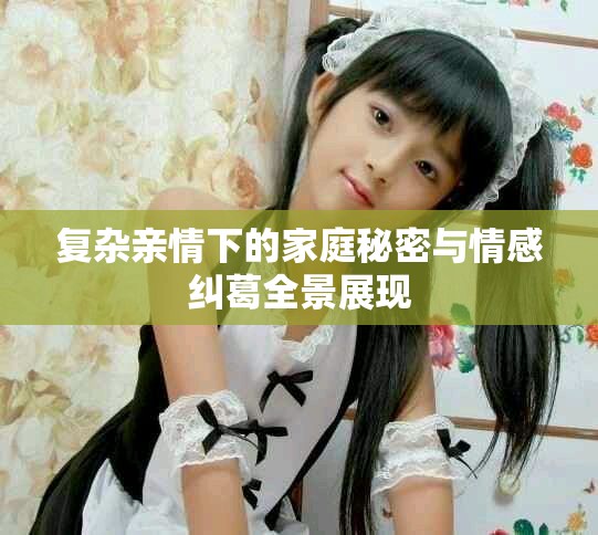 復(fù)雜親情下的家庭秘密與情感糾葛全景展現(xiàn)