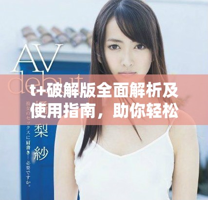 t+破解版全面解析及使用指南，助你輕松掌握技巧與功能