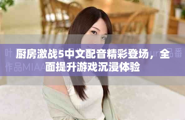 廚房激戰(zhàn)5中文配音精彩登場(chǎng)，全面提升游戲沉浸體驗(yàn)