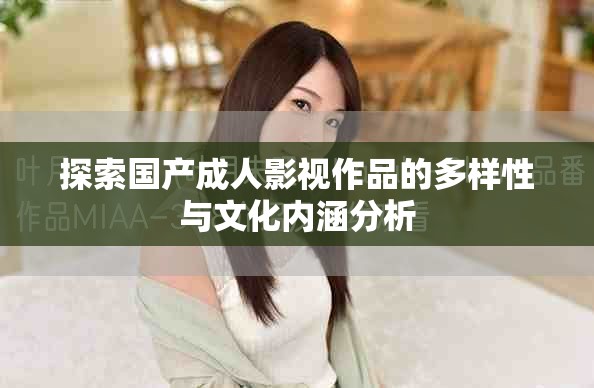 探索國產(chǎn)成人影視作品的多樣性與文化內(nèi)涵分析