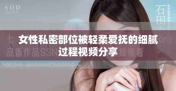 女性私密部位被輕柔愛撫的細膩過程視頻分享