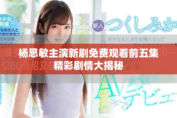 楊思敏主演新劇免費(fèi)觀看前五集精彩劇情大揭秘