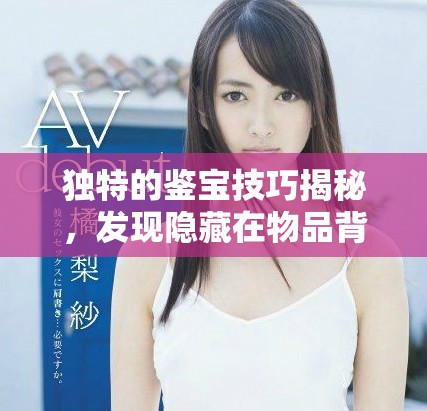 獨(dú)特的鑒寶技巧揭秘，發(fā)現(xiàn)隱藏在物品背后的寶貴歷史與價(jià)值