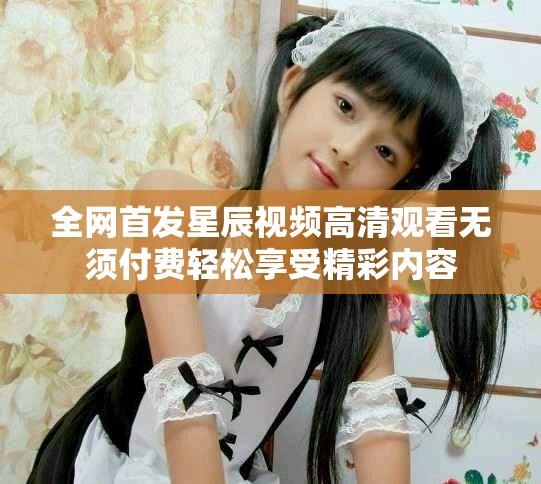 全網(wǎng)首發(fā)星辰視頻高清觀看無須付費輕松享受精彩內(nèi)容