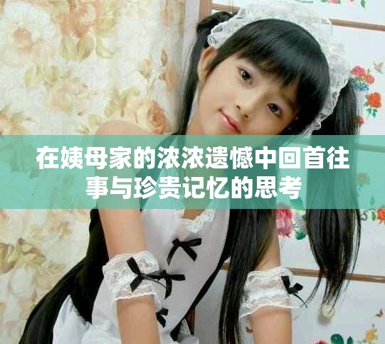 在姨母家的濃濃遺憾中回首往事與珍貴記憶的思考