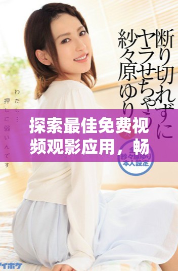 探索最佳免費(fèi)視頻觀影應(yīng)用，暢享輕松看片體驗(yàn)的新選擇