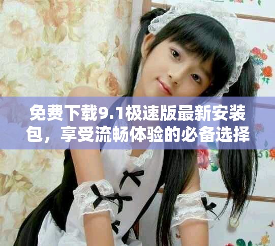 免費下載9.1極速版最新安裝包，享受流暢體驗的必備選擇