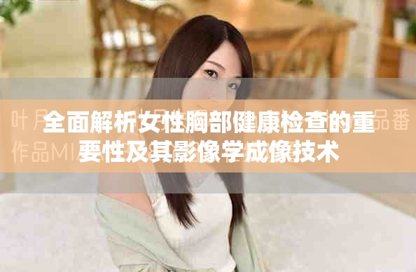 全面解析女性胸部健康檢查的重要性及其影像學(xué)成像技術(shù)
