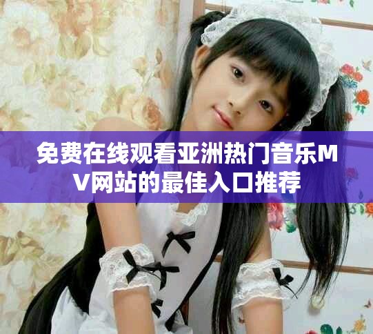 免費在線觀看亞洲熱門音樂MV網(wǎng)站的最佳入口推薦