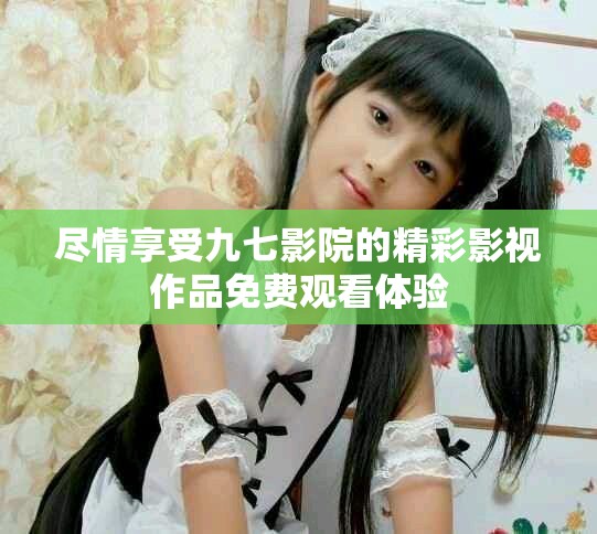 盡情享受九七影院的精彩影視作品免費(fèi)觀看體驗(yàn)