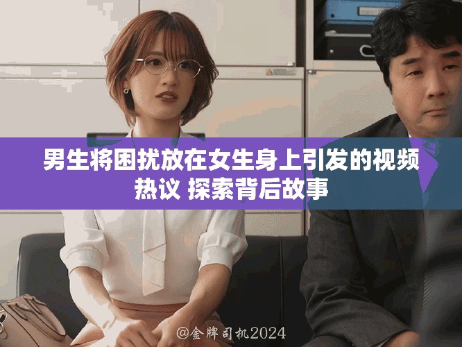 男生將困擾放在女生身上引發(fā)的視頻熱議 探索背后故事