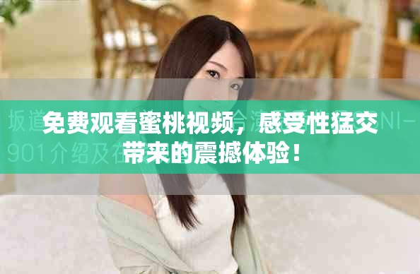 免費觀看蜜桃視頻，感受性猛交帶來的震撼體驗！
