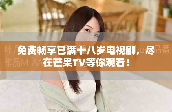 免費暢享已滿十八歲電視劇，盡在芒果TV等你觀看！
