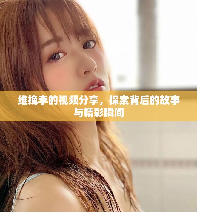 維挽李的視頻分享，探索背后的故事與精彩瞬間