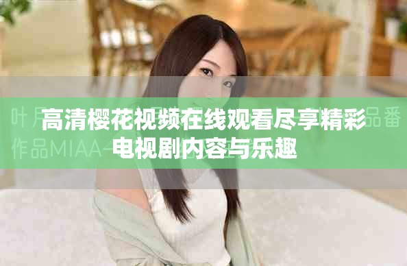 高清櫻花視頻在線觀看盡享精彩電視劇內(nèi)容與樂(lè)趣