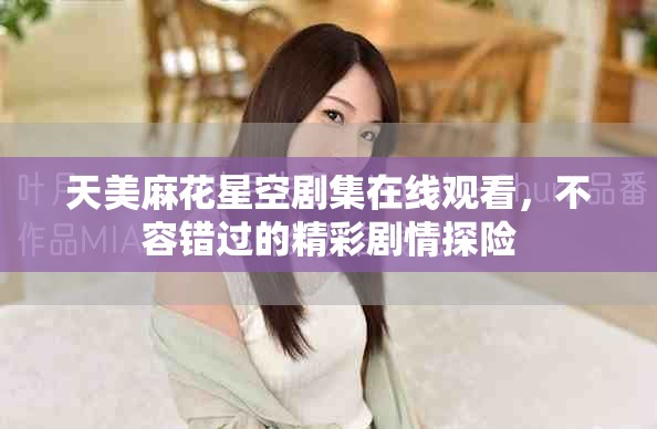 天美麻花星空劇集在線觀看，不容錯(cuò)過的精彩劇情探險(xiǎn)