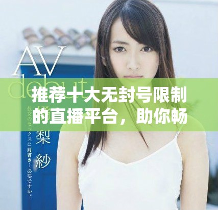 推薦十大無封號限制的直播平臺，助你暢享直播樂趣與自由