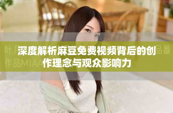 深度解析麻豆免費視頻背后的創(chuàng)作理念與觀眾影響力