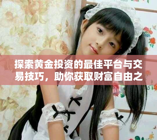 探索黃金投資的最佳平臺與交易技巧，助你獲取財富自由之路