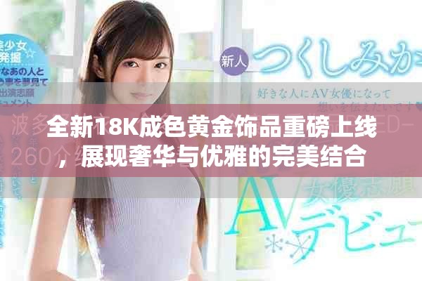 全新18K成色黃金飾品重磅上線，展現(xiàn)奢華與優(yōu)雅的完美結合
