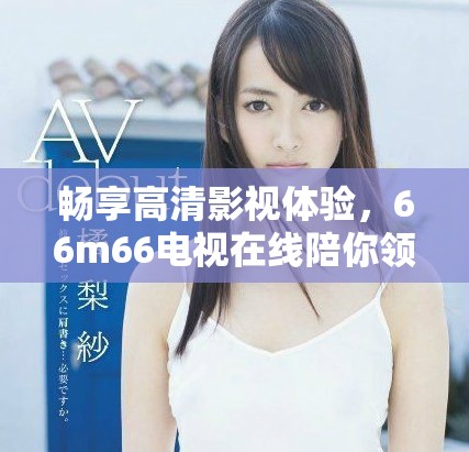 暢享高清影視體驗，66m66電視在線陪你領(lǐng)略精彩內(nèi)容