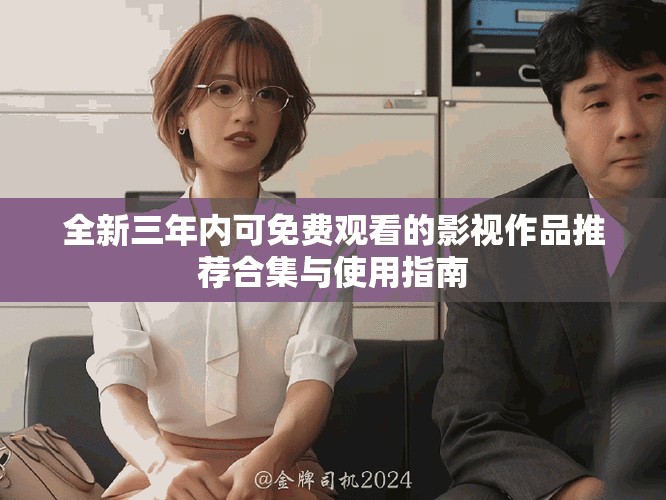 全新三年內(nèi)可免費(fèi)觀看的影視作品推薦合集與使用指南