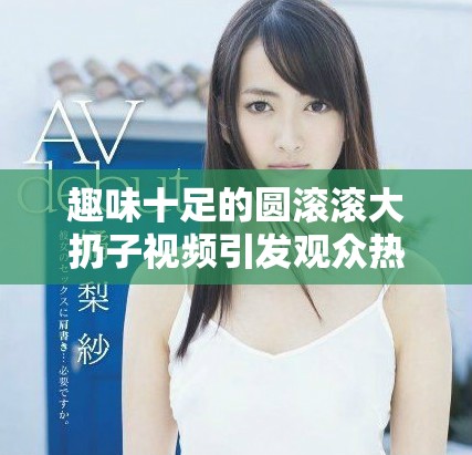 趣味十足的圓滾滾大扔子視頻引發(fā)觀眾熱議