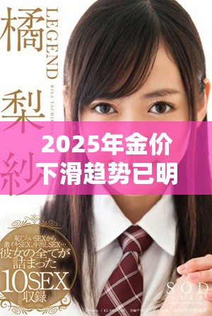 2025年金價(jià)下滑趨勢(shì)已明確 未來(lái)投資需謹(jǐn)慎應(yīng)對(duì)挑戰(zhàn)