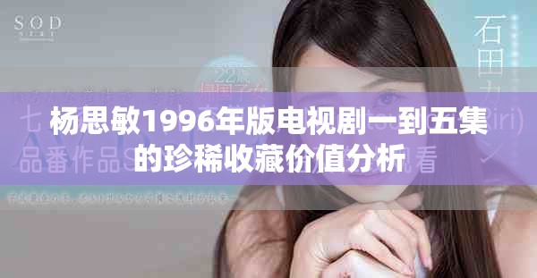楊思敏1996年版電視劇一到五集的珍稀收藏價(jià)值分析
