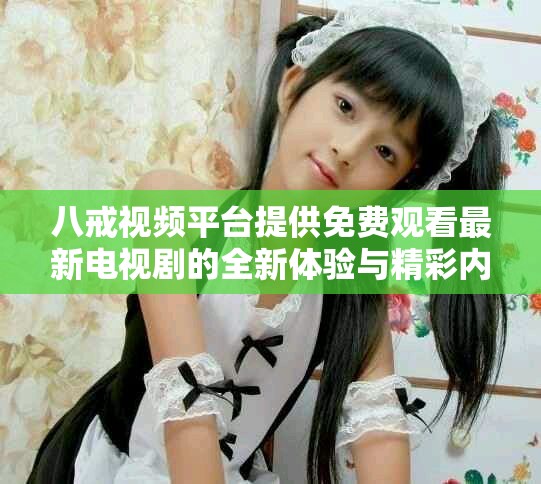 八戒視頻平臺提供免費觀看最新電視劇的全新體驗與精彩內容