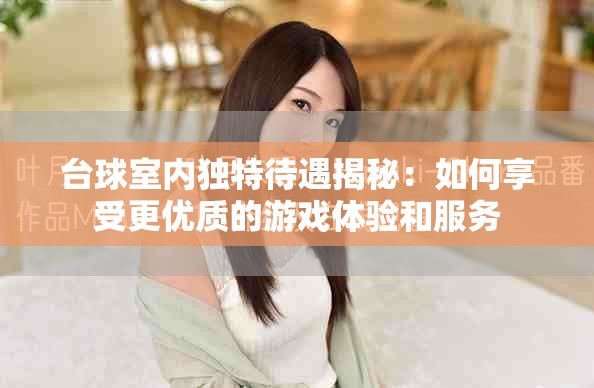 臺(tái)球室內(nèi)獨(dú)特待遇揭秘：如何享受更優(yōu)質(zhì)的游戲體驗(yàn)和服務(wù)