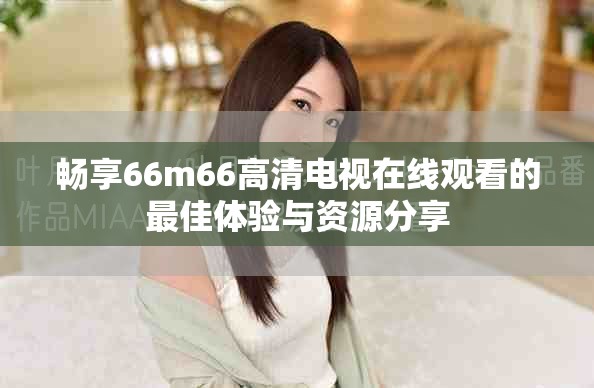暢享66m66高清電視在線觀看的最佳體驗(yàn)與資源分享