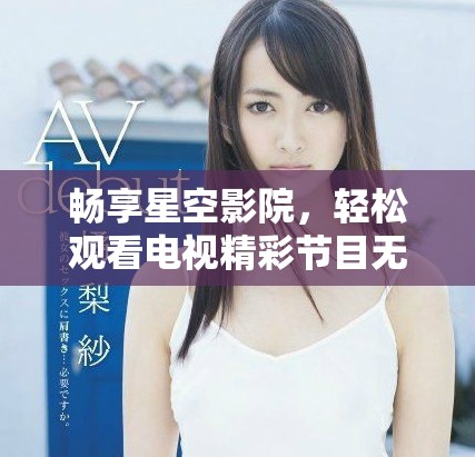 暢享星空影院，輕松觀看電視精彩節(jié)目無(wú)需付費(fèi)