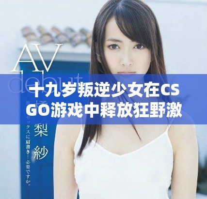 十九歲叛逆少女在CSGO游戲中釋放狂野激情的精彩瞬間