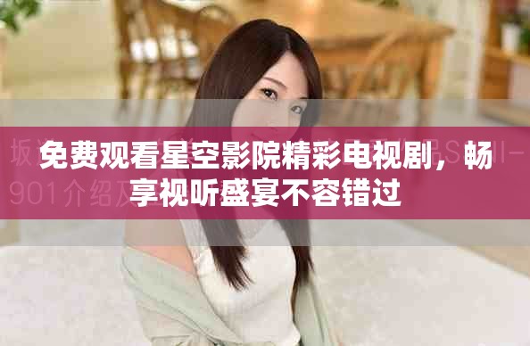 免費(fèi)觀看星空影院精彩電視劇，暢享視聽盛宴不容錯(cuò)過