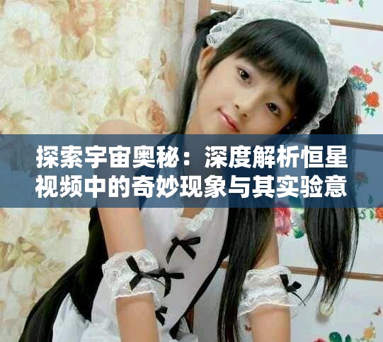 探索宇宙奧秘：深度解析恒星視頻中的奇妙現(xiàn)象與其實(shí)驗(yàn)意義