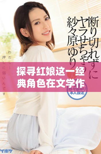 探尋紅娘這一經(jīng)典角色在文學(xué)作品中的深刻意義與影響