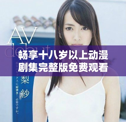 暢享十八歲以上動(dòng)漫劇集完整版免費(fèi)觀看在線平臺(tái)