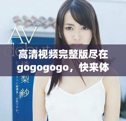 高清視頻完整版盡在gogogogo，快來體驗(yàn)吧