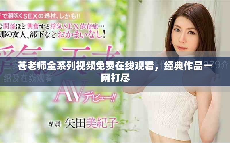 蒼老師全系列視頻免費在線觀看，經(jīng)典作品一網(wǎng)打盡