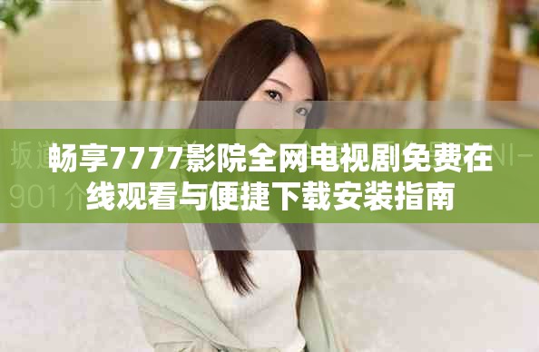 暢享7777影院全網(wǎng)電視劇免費在線觀看與便捷下載安裝指南