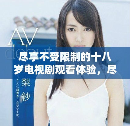 盡享不受限制的十八歲電視劇觀看體驗(yàn)，盡在這里