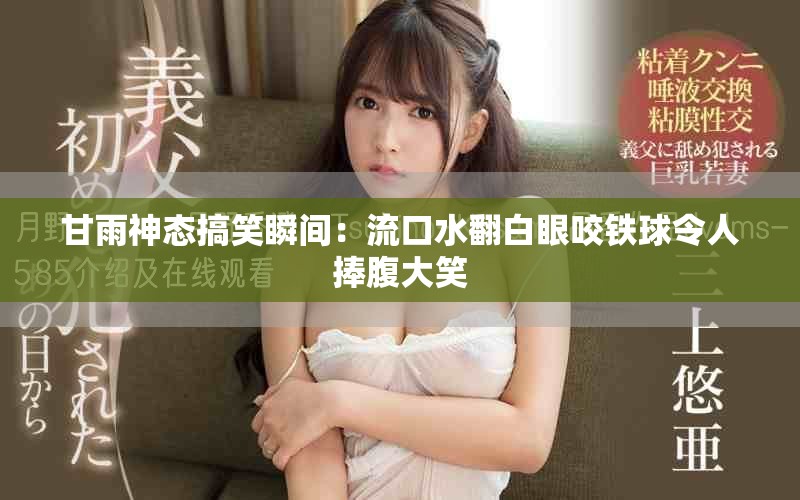 甘雨神態(tài)搞笑瞬間：流口水翻白眼咬鐵球令人捧腹大笑
