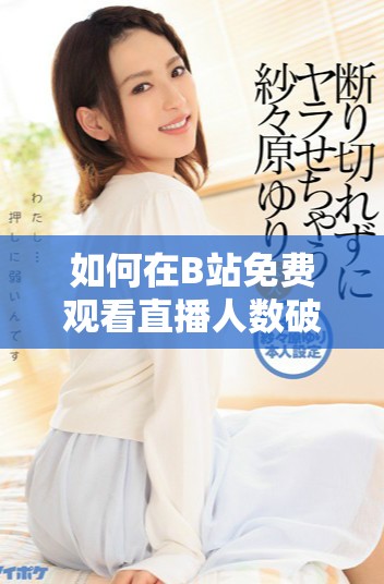 如何在B站免費觀看直播人數(shù)破紀(jì)錄的地方找到精彩內(nèi)容