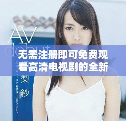 無需注冊即可免費觀看高清電視劇的全新途徑揭秘