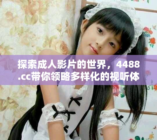 探索成人影片的世界，4488.cc帶你領(lǐng)略多樣化的視聽(tīng)體驗(yàn)