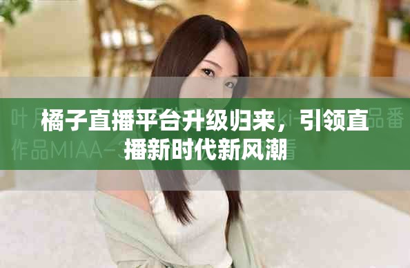 橘子直播平臺升級歸來，引領(lǐng)直播新時(shí)代新風(fēng)潮