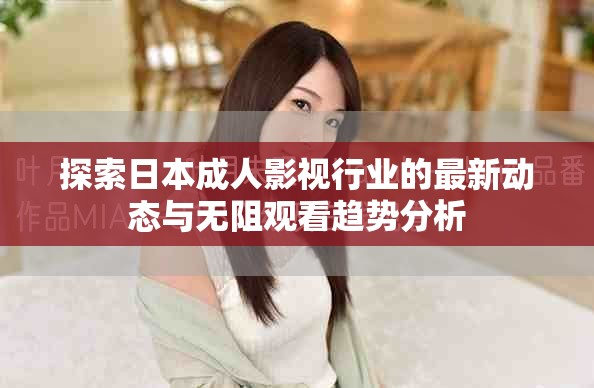 探索日本成人影視行業(yè)的最新動(dòng)態(tài)與無(wú)阻觀看趨勢(shì)分析