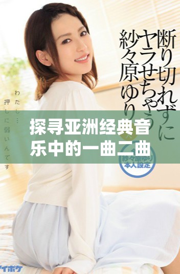 探尋亞洲經(jīng)典音樂中的一曲二曲三曲的深厚文化底蘊(yùn)與傳承